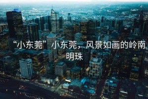 “小東莞”小東莞，風景如畫的嶺南明珠
