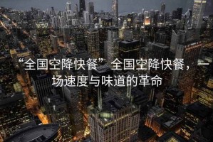 “全國(guó)空降快餐”全國(guó)空降快餐，一場(chǎng)速度與味道的革命