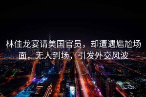 林佳龍宴請美國官員，卻遭遇尷尬場面，無人到場，引發(fā)外交風波