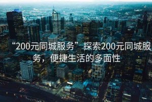 “200元同城服務”探索200元同城服務，便捷生活的多面性