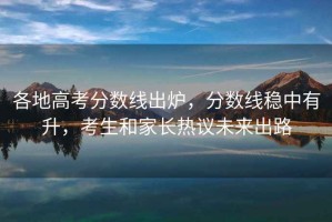 各地高考分?jǐn)?shù)線出爐，分?jǐn)?shù)線穩(wěn)中有升，考生和家長(zhǎng)熱議未來(lái)出路