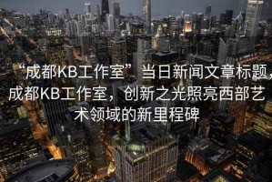 “成都KB工作室”當日新聞文章標題，成都KB工作室，創(chuàng)新之光照亮西部藝術領域的新里程碑