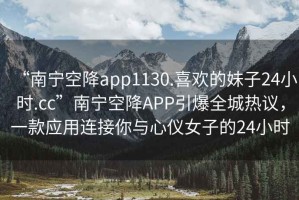 “南寧空降app1130.喜歡的妹子24小時.cc”南寧空降APP引爆全城熱議，一款應用連接你與心儀女子的24小時