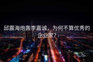 邱震海炮轟李嘉誠，為何不算優秀的企業家？