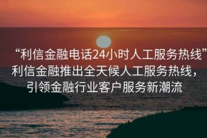 “利信金融電話24小時人工服務熱線”利信金融推出全天候人工服務熱線，引領金融行業客戶服務新潮流