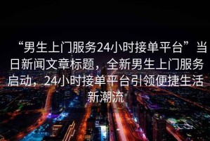 “男生上門服務24小時接單平臺”當日新聞文章標題，全新男生上門服務啟動，24小時接單平臺引領便捷生活新潮流