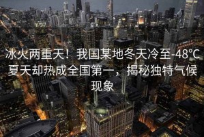 冰火兩重天！我國某地冬天冷至-48℃夏天卻熱成全國第一，揭秘獨特氣候現(xiàn)象