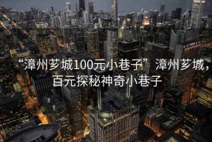 “漳州薌城100元小巷子”漳州薌城，百元探秘神奇小巷子
