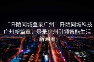 “阡陌同城登錄廣州”阡陌同城科技廣州新篇章，登錄廣州引領智能生活新潮流