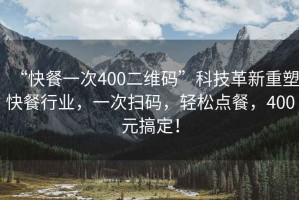 “快餐一次400二維碼”科技革新重塑快餐行業(yè)，一次掃碼，輕松點(diǎn)餐，400元搞定！