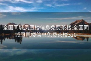 全國同城鳳凰樓信息免費茶樓:全國同城鳳凰樓信息免費茶樓320