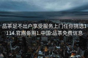 品茶足不出戶享受服務上門任你挑選1114.官網(wǎng)備用1.中國:品茶免費信息