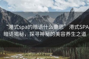 “港式spa的暗語什么意思”港式SPA暗語揭秘，探尋神秘的美容養(yǎng)生之道