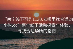“南寧線下可約1130.去哪里找合適24小時.cc”南寧線下活動探索與體驗，尋找合適場所的指南
