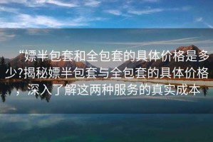 “嫖半包套和全包套的具體價格是多少?揭秘嫖半包套與全包套的具體價格，深入了解這兩種服務的真實成本