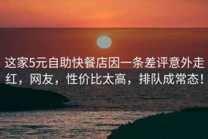 這家5元自助快餐店因一條差評意外走紅，網友，性價比太高，排隊成常態！