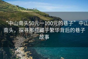 “中山南頭50元一100元的巷子”中山南頭，探尋那些藏于繁華背后的巷子故事