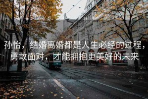 孫怡，結婚離婚都是人生必經的過程，勇敢面對，才能擁抱更美好的未來