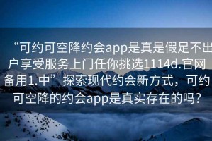 “可約可空降約會app是真是假足不出戶享受服務(wù)上門任你挑選1114d.官網(wǎng)備用1.中”探索現(xiàn)代約會新方式，可約可空降的約會app是真實存在的嗎？