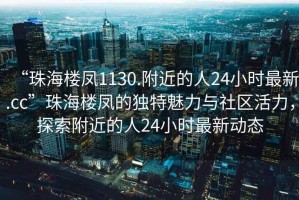 “珠海樓鳳1130.附近的人24小時最新.cc”珠海樓鳳的獨特魅力與社區活力，探索附近的人24小時最新動態