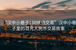 “漢中小巷子100塊錢交易”漢中小巷子里的百元人民幣交易故事