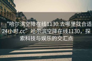 “哈爾濱空降在線1130.去哪里找合適24小時.cc”哈爾濱空降在線1130，探索科技與娛樂的交匯點