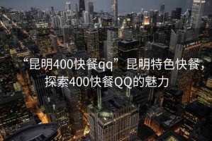“昆明400快餐qq”昆明特色快餐，探索400快餐QQ的魅力