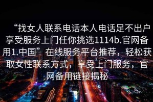 “找女人聯系電話本人電話足不出戶享受服務上門任你挑選1114b.官網備用1.中國”在線服務平臺推薦，輕松獲取女性聯系方式，享受上門服務，官網備用鏈接揭秘