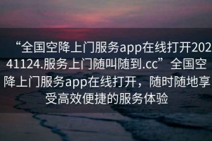“全國空降上門服務app在線打開20241124.服務上門隨叫隨到.cc”全國空降上門服務app在線打開，隨時隨地享受高效便捷的服務體驗