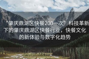“肇慶鼎湖區快餐200一次”科技革新下的肇慶鼎湖區快餐行業，快餐文化的新體驗與數字化趨勢