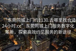 “東莞同城上門約1130.去哪里找合適24小時(shí).cc”東莞同城上門服務(wù)數(shù)字化革新，探索高效約見服務(wù)的新途徑