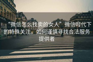 “微信怎么找賣的女人”微信時代下的特殊關注，如何謹慎尋找合法服務提供者