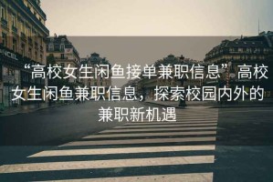 “高校女生閑魚接單兼職信息”高校女生閑魚兼職信息，探索校園內外的兼職新機遇