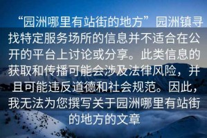 “園洲哪里有站街的地方”園洲鎮尋找特定服務場所的信息并不適合在公開的平臺上討論或分享。此類信息的獲取和傳播可能會涉及法律風險，并且可能違反道德和社會規范。因此，我無法為您撰寫關于園洲哪里有站街的地方的文章