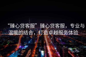 “臻心貸客服”臻心貸客服，專業(yè)與溫暖的結(jié)合，打造卓越服務(wù)體驗(yàn)