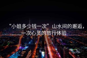 “小姐多少錢一次”山水間的邂逅，一次心靈的旅行體驗