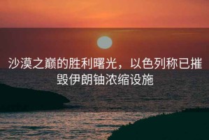 沙漠之巔的勝利曙光，以色列稱已摧毀伊朗鈾濃縮設施
