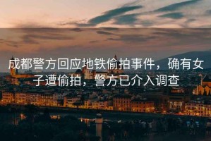 成都警方回應地鐵偷拍事件，確有女子遭偷拍，警方已介入調查