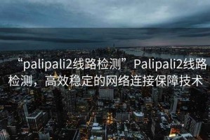 “palipali2線路檢測”Palipali2線路檢測，高效穩(wěn)定的網(wǎng)絡連接保障技術
