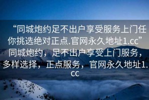 “同城炮約足不出戶享受服務上門任你挑選絕對正點.官網永久地址1.cc”同城炮約，足不出戶享受上門服務，多樣選擇，正點服務，官網永久地址1.cc