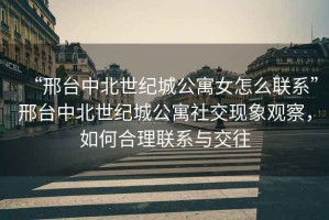 “邢臺中北世紀城公寓女怎么聯系”邢臺中北世紀城公寓社交現象觀察，如何合理聯系與交往