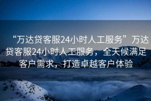 “萬達貸客服24小時人工服務”萬達貸客服24小時人工服務，全天候滿足客戶需求，打造卓越客戶體驗