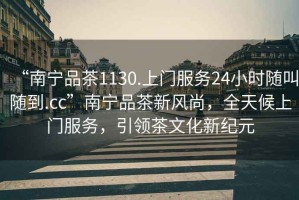 “南寧品茶1130.上門服務24小時隨叫隨到.cc”南寧品茶新風尚，全天候上門服務，引領茶文化新紀元