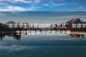 “常德學生快餐200聯系方式”常德學生快餐聯系方式資訊文章