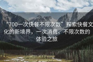 “700一次快餐不限次數”探索快餐文化的新境界，一次消費，不限次數的體驗之旅