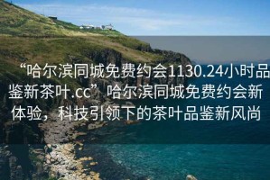 “哈爾濱同城免費約會1130.24小時品鑒新茶葉.cc”哈爾濱同城免費約會新體驗，科技引領下的茶葉品鑒新風尚