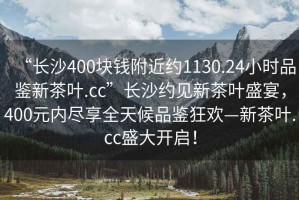 “長沙400塊錢附近約1130.24小時品鑒新茶葉.cc”長沙約見新茶葉盛宴，400元內盡享全天候品鑒狂歡—新茶葉.cc盛大開啟！