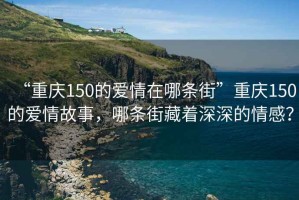 “重慶150的愛情在哪條街”重慶150的愛情故事，哪條街藏著深深的情感？
