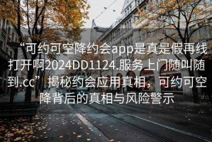 “可約可空降約會app是真是假再線打開啊2024DD1124.服務上門隨叫隨到.cc”揭秘約會應用真相，可約可空降背后的真相與風險警示