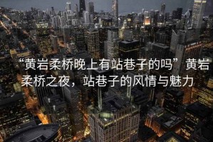 “黃巖柔橋晚上有站巷子的嗎”黃巖柔橋之夜，站巷子的風情與魅力